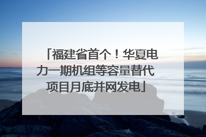 福建省首个！华夏电力一期机组等容量替代项目月底并网发电