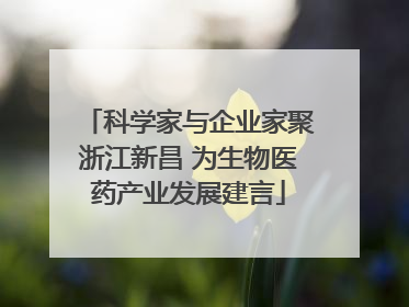 科学家与企业家聚浙江新昌 为生物医药产业发展建言