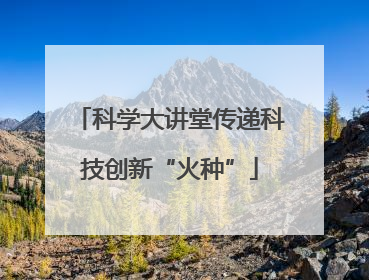 科学大讲堂传递科技创新“火种”