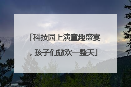 科技园上演童趣盛宴，孩子们撒欢一整天