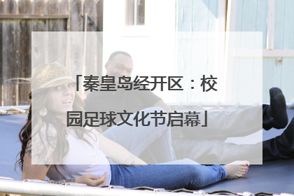 秦皇岛经开区：校园足球文化节启幕