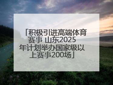 积极引进高端体育赛事 山东2025年计划举办国家级以上赛事200场
