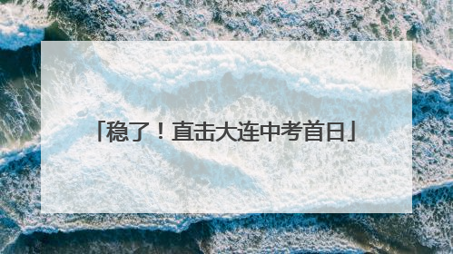 稳了！直击大连中考首日