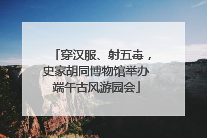 穿汉服、射五毒，史家胡同博物馆举办端午古风游园会