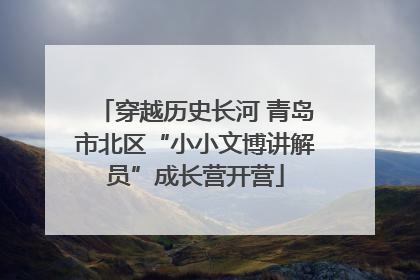 穿越历史长河 青岛市北区“小小文博讲解员”成长营开营