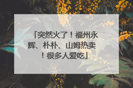 突然火了！福州永辉、朴朴、山姆热卖！很多人爱吃