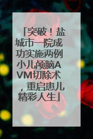 突破！盐城市一院成功实施两例小儿颅脑AVM切除术，重启患儿精彩人生