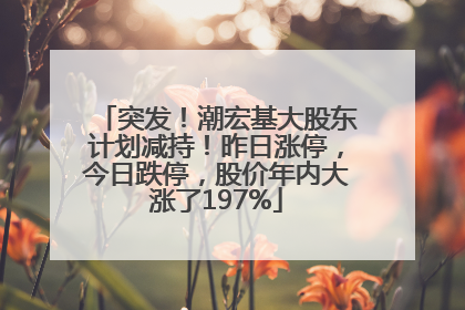 突发！潮宏基大股东计划减持！昨日涨停，今日跌停，股价年内大涨了197%