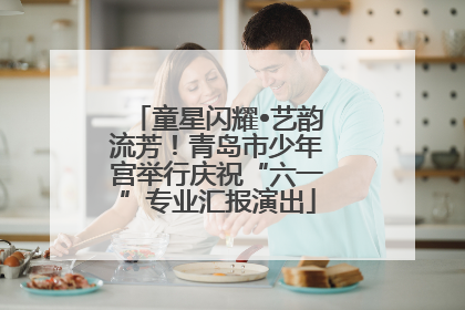 童星闪耀•艺韵流芳！青岛市少年宫举行庆祝“六一”专业汇报演出