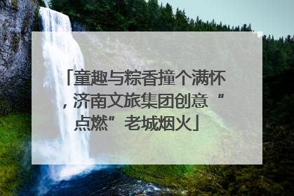 童趣与粽香撞个满怀，济南文旅集团创意“点燃”老城烟火