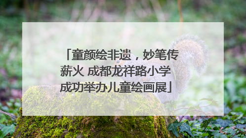 童颜绘非遗，妙笔传薪火 成都龙祥路小学成功举办儿童绘画展