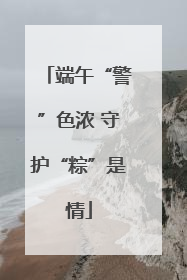 端午“警”色浓 守护“粽”是情
