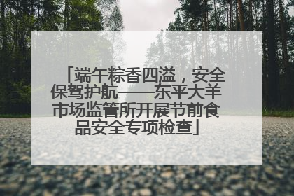 端午粽香四溢，安全保驾护航——东平大羊市场监管所开展节前食品安全专项检查