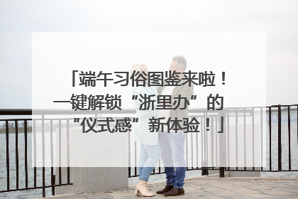 端午习俗图鉴来啦！一键解锁“浙里办”的“仪式感”新体验！
