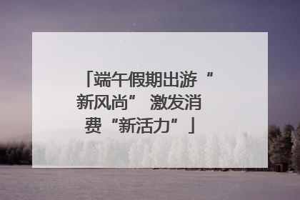端午假期出游“新风尚” 激发消费“新活力”