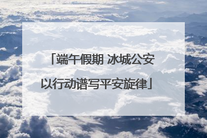端午假期 冰城公安以行动谱写平安旋律