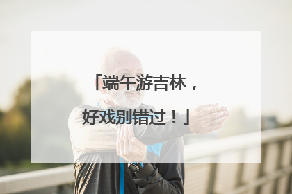 端午游吉林，好戏别错过！