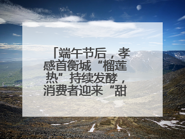 端午节后，孝感首衡城“榴莲热”持续发酵，消费者迎来“甜蜜”囤货期