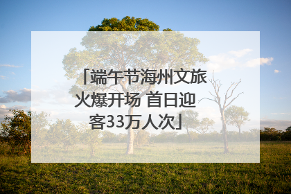 端午节海州文旅火爆开场 首日迎客33万人次
