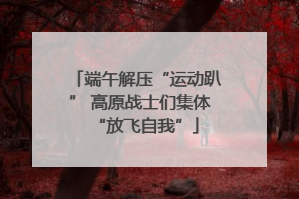 端午解压“运动趴” 高原战士们集体“放飞自我”