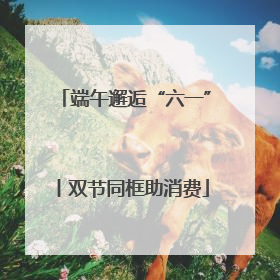 端午邂逅“六一”丨双节同框助消费