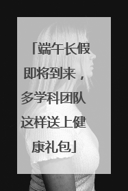 端午长假即将到来，多学科团队这样送上健康礼包