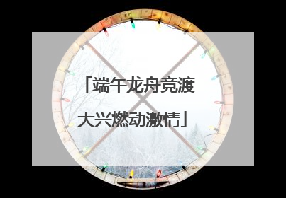 端午龙舟竞渡 大兴燃动激情