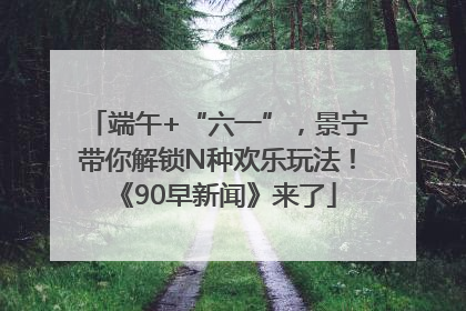 端午+“六一”，景宁带你解锁N种欢乐玩法！《90早新闻》来了