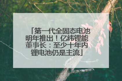 第一代全固态电池明年推出！亿纬锂能董事长：至少十年内锂电池仍是主流