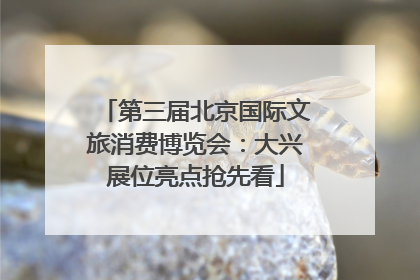 第三届北京国际文旅消费博览会：大兴展位亮点抢先看