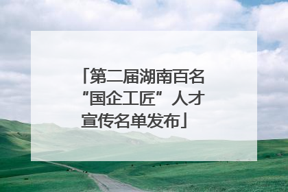 第二届湖南百名“国企工匠”人才宣传名单发布