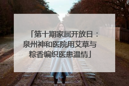 第十期家属开放日：泉州神和医院用艾草与粽香编织医患温情