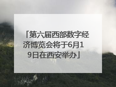 第六届西部数字经济博览会将于6月19日在西安举办