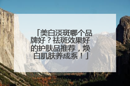 美白淡斑哪个品牌好？祛斑效果好的护肤品推荐，焕白肌肤养成系！