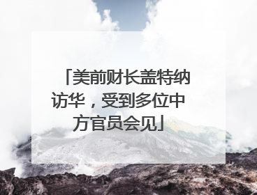 美前财长盖特纳访华，受到多位中方官员会见