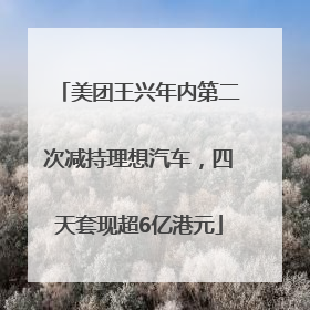 美团王兴年内第二次减持理想汽车，四天套现超6亿港元
