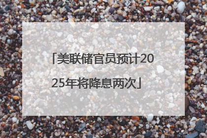 美联储官员预计2025年将降息两次