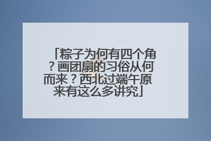 粽子为何有四个角？画团扇的习俗从何而来？西北过端午原来有这么多讲究
