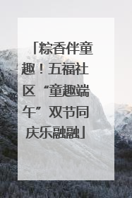 粽香伴童趣！五福社区“童趣端午”双节同庆乐融融