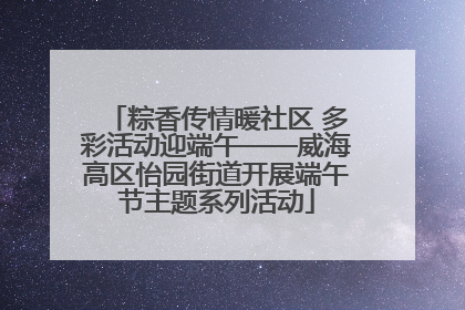 粽香传情暖社区 多彩活动迎端午——威海高区怡园街道开展端午节主题系列活动