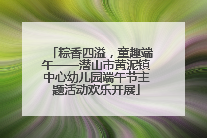 粽香四溢，童趣端午——潜山市黄泥镇中心幼儿园端午节主题活动欢乐开展