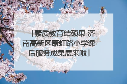 素质教育结硕果 济南高新区康虹路小学课后服务成果展来啦