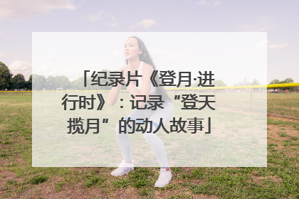 纪录片《登月·进行时》：记录“登天揽月”的动人故事