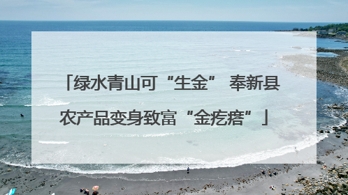 绿水青山可“生金” 奉新县农产品变身致富“金疙瘩”