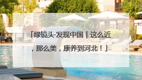 绿镜头·发现中国｜这么近，那么美，康养到河北！