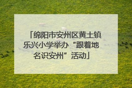 绵阳市安州区黄土镇乐兴小学举办“跟着地名识安州”活动