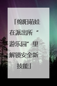 绵阳萌娃在派出所“游乐园”里解锁安全新技能