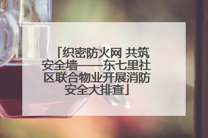 织密防火网 共筑安全墙——东七里社区联合物业开展消防安全大排查