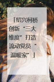 绍兴柯桥创新“三大维度”打造流动党员“温暖家”