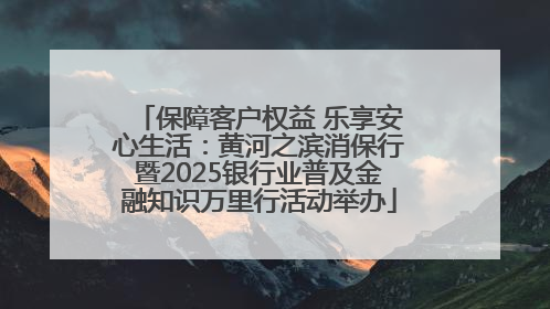 保障客户权益 乐享安心生活：黄河之滨消保行暨2025银行业普及金融知识万里行活动举办